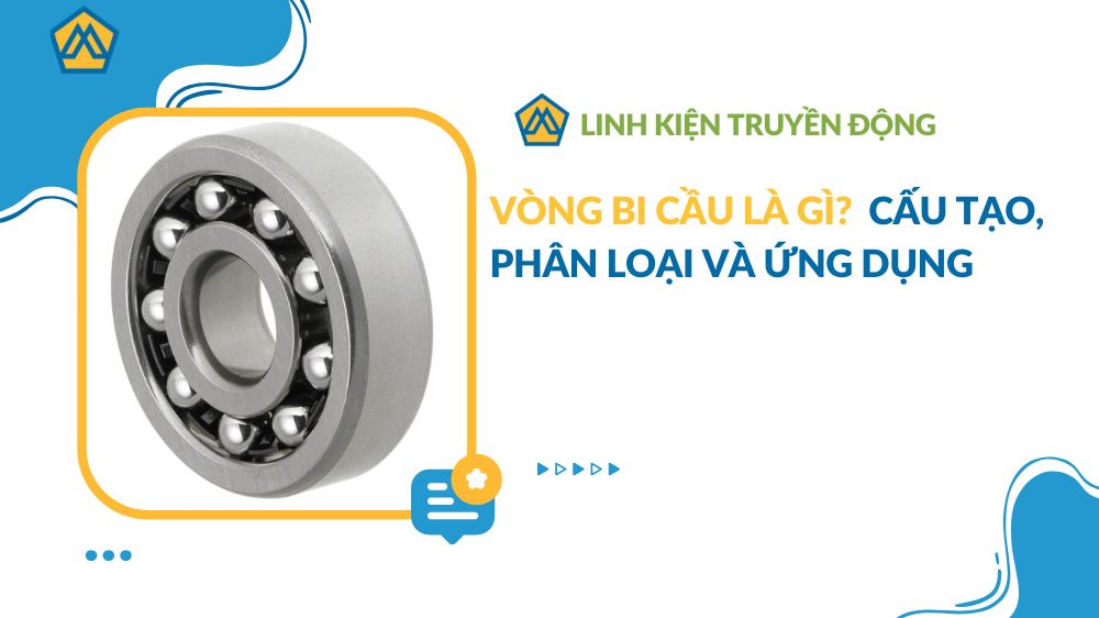 Vòng bi cầu là gì? Cấu tạo, phân loại và ứng dụng trong cuộc sống